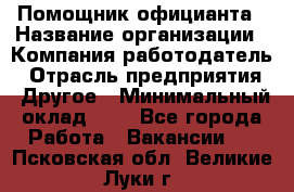 Помощник официанта › Название организации ­ Компания-работодатель › Отрасль предприятия ­ Другое › Минимальный оклад ­ 1 - Все города Работа » Вакансии   . Псковская обл.,Великие Луки г.